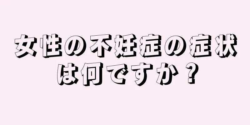 女性の不妊症の症状は何ですか？