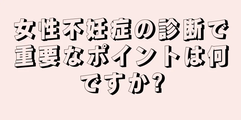 女性不妊症の診断で重要なポイントは何ですか?
