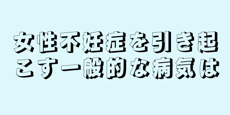 女性不妊症を引き起こす一般的な病気は
