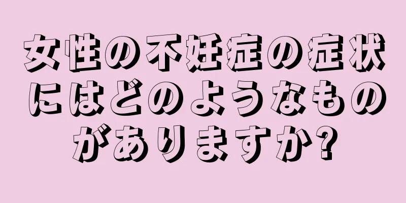 女性の不妊症の症状にはどのようなものがありますか?