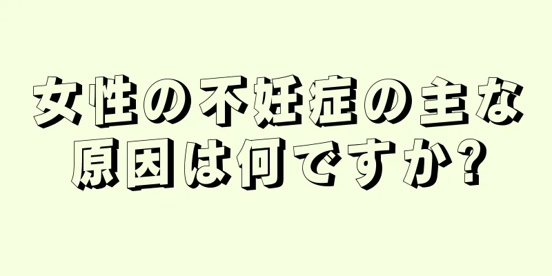 女性の不妊症の主な原因は何ですか?