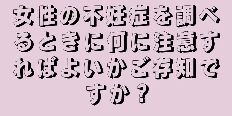 女性の不妊症を調べるときに何に注意すればよいかご存知ですか？