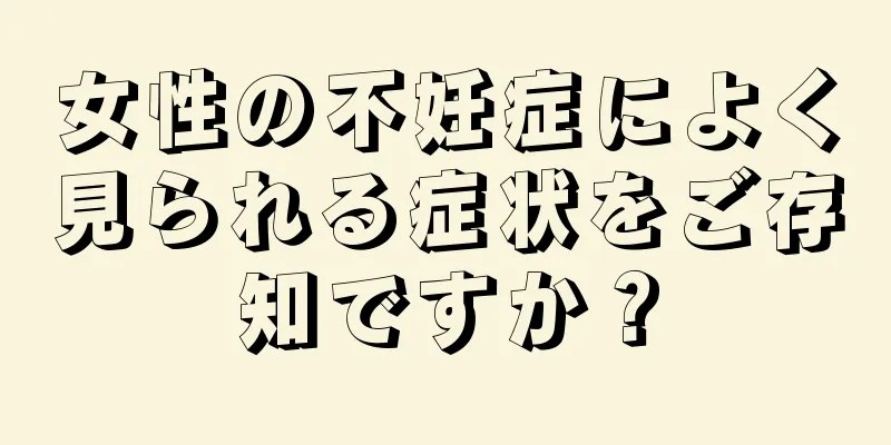 女性の不妊症によく見られる症状をご存知ですか？