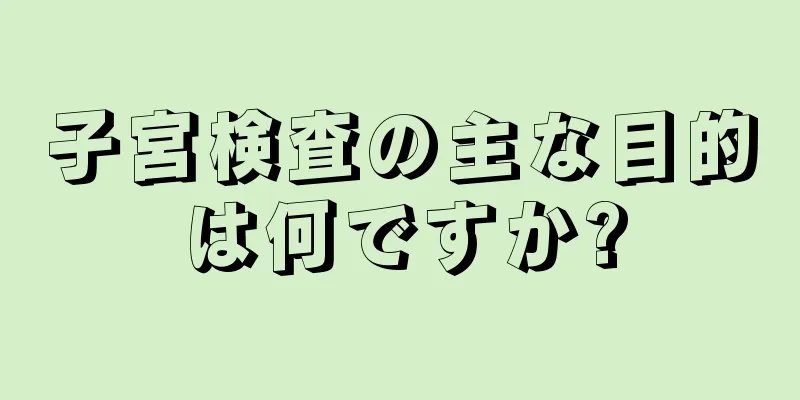 子宮検査の主な目的は何ですか?