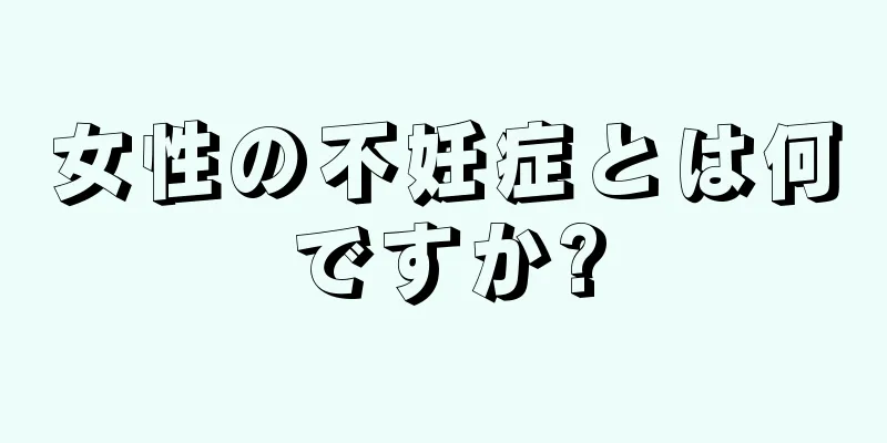 女性の不妊症とは何ですか?