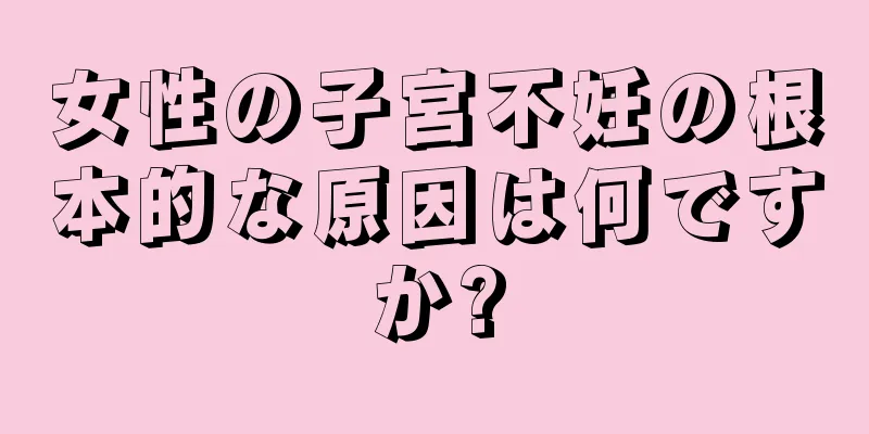 女性の子宮不妊の根本的な原因は何ですか?