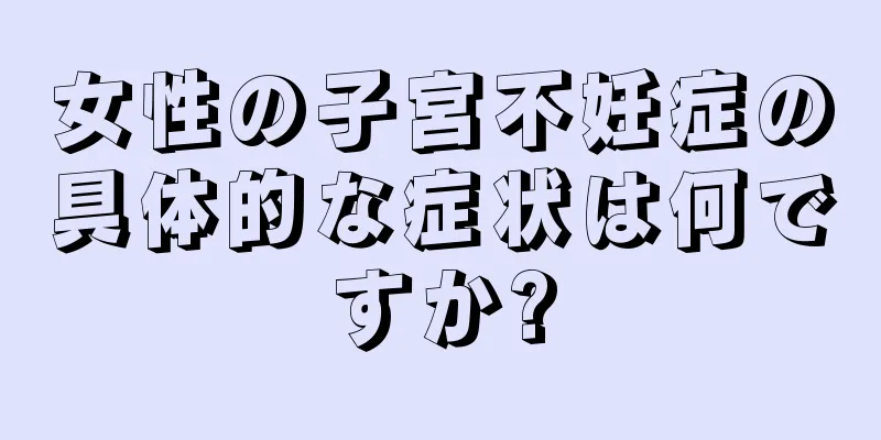 女性の子宮不妊症の具体的な症状は何ですか?