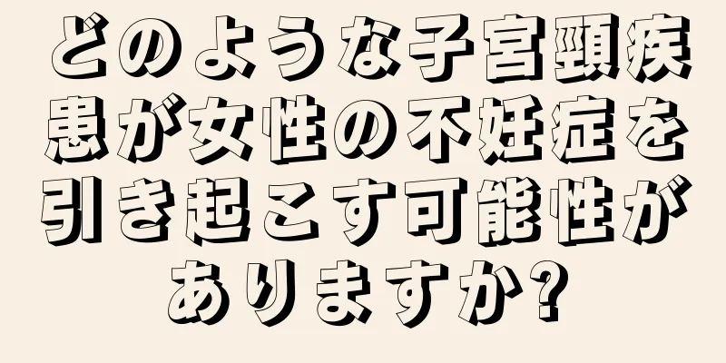 どのような子宮頸疾患が女性の不妊症を引き起こす可能性がありますか?