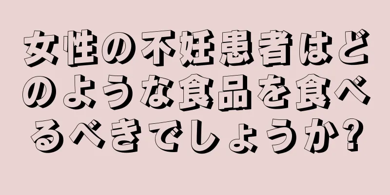 女性の不妊患者はどのような食品を食べるべきでしょうか?