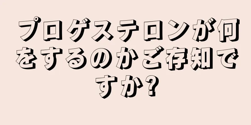 プロゲステロンが何をするのかご存知ですか?