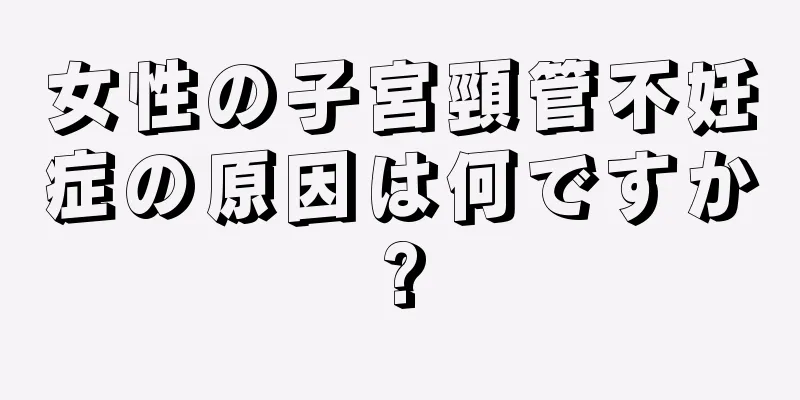 女性の子宮頸管不妊症の原因は何ですか?