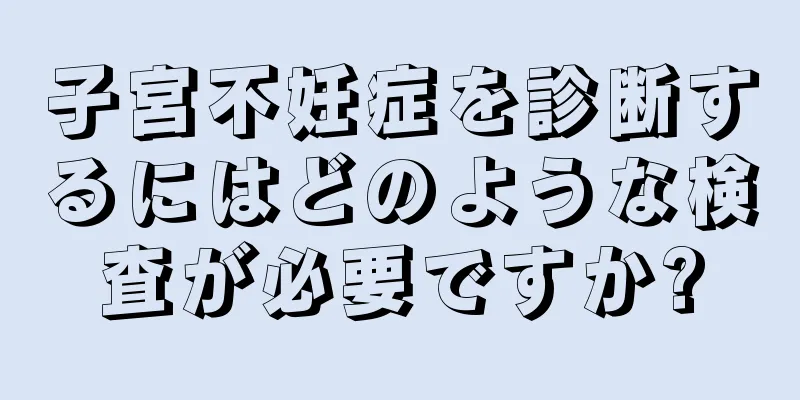 子宮不妊症を診断するにはどのような検査が必要ですか?