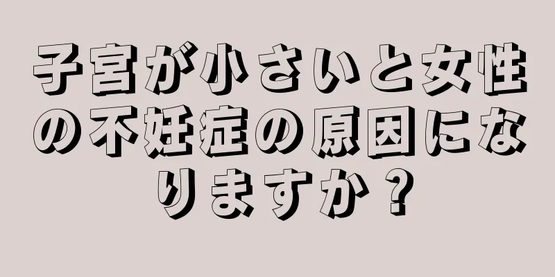 子宮が小さいと女性の不妊症の原因になりますか？