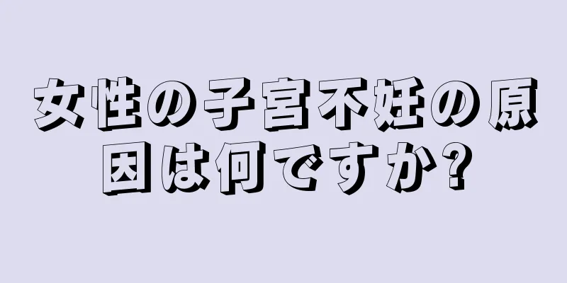 女性の子宮不妊の原因は何ですか?