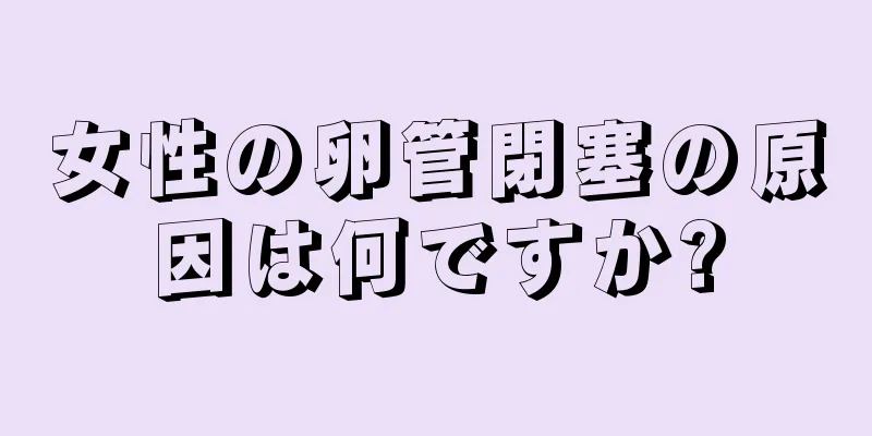 女性の卵管閉塞の原因は何ですか?