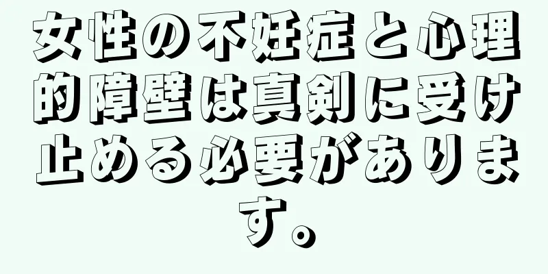 女性の不妊症と心理的障壁は真剣に受け止める必要があります。