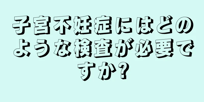 子宮不妊症にはどのような検査が必要ですか?