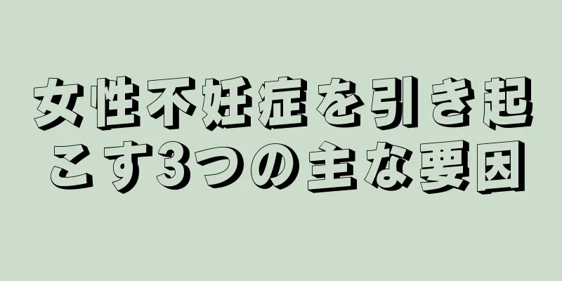 女性不妊症を引き起こす3つの主な要因
