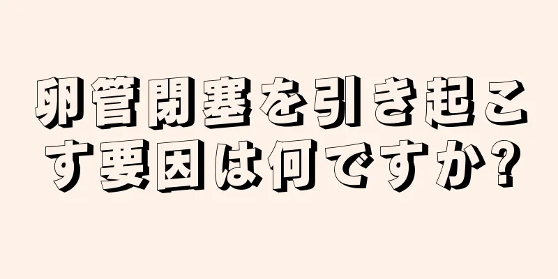 卵管閉塞を引き起こす要因は何ですか?