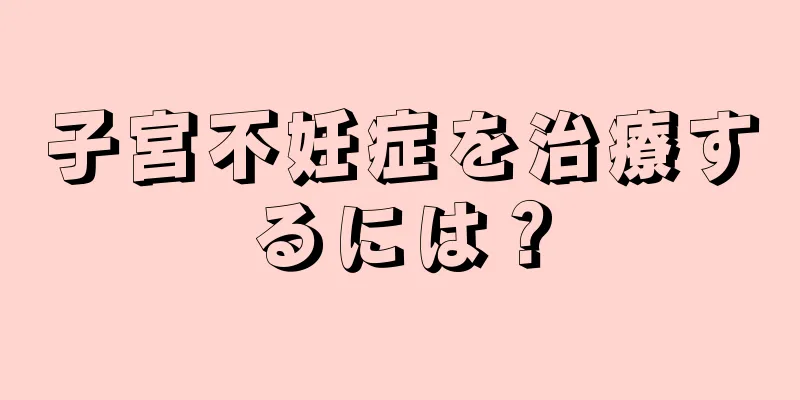 子宮不妊症を治療するには？