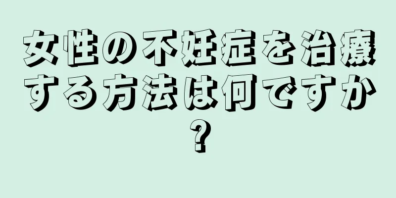 女性の不妊症を治療する方法は何ですか?