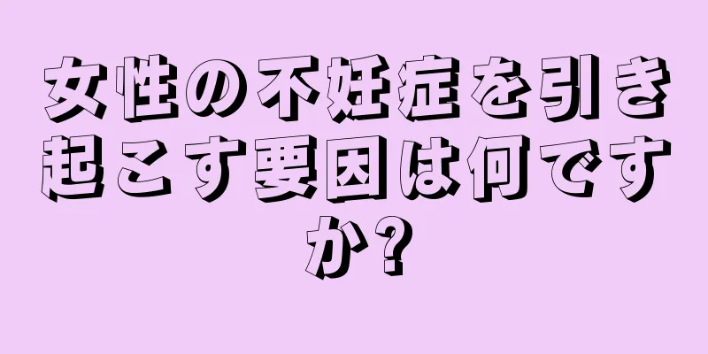 女性の不妊症を引き起こす要因は何ですか?