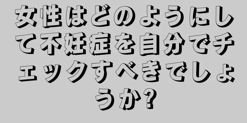 女性はどのようにして不妊症を自分でチェックすべきでしょうか?