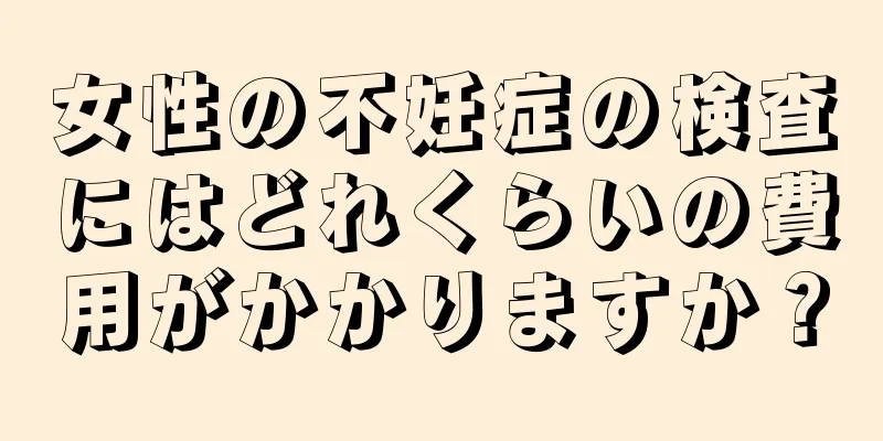 女性の不妊症の検査にはどれくらいの費用がかかりますか？