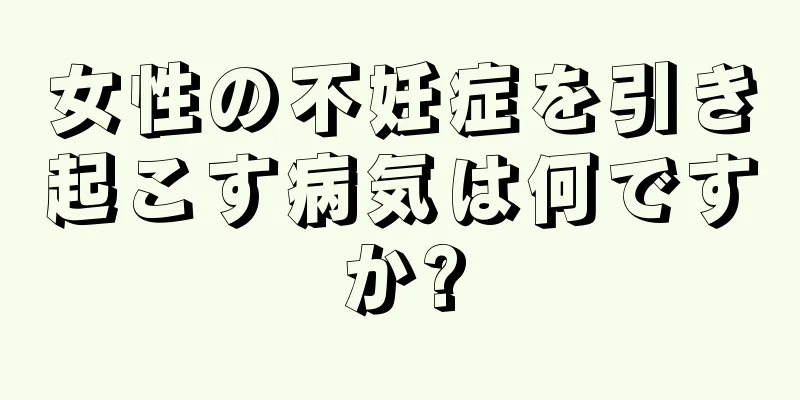 女性の不妊症を引き起こす病気は何ですか?