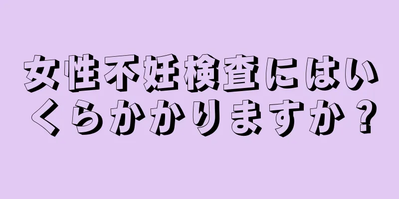 女性不妊検査にはいくらかかりますか？