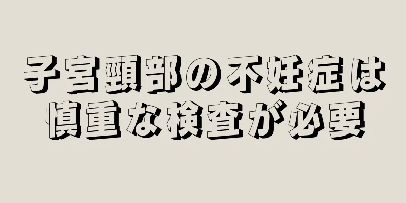 子宮頸部の不妊症は慎重な検査が必要