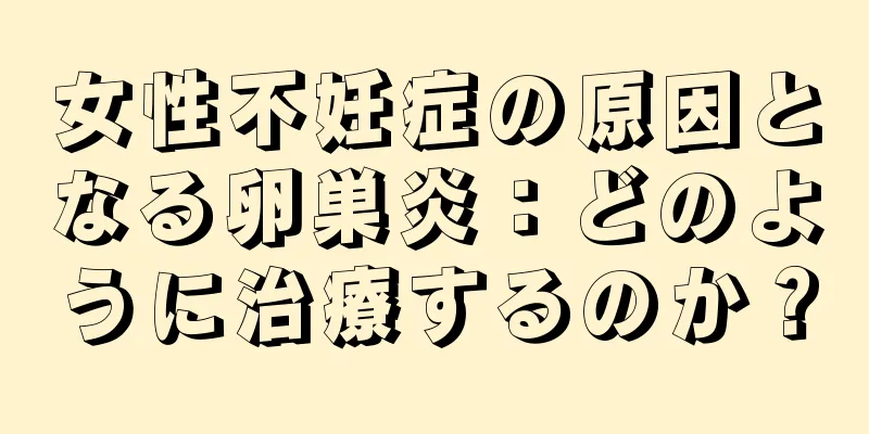 女性不妊症の原因となる卵巣炎：どのように治療するのか？