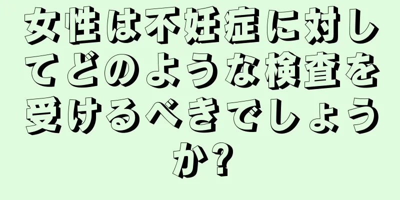女性は不妊症に対してどのような検査を受けるべきでしょうか?