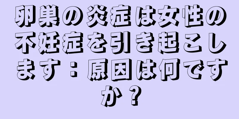 卵巣の炎症は女性の不妊症を引き起こします：原因は何ですか？