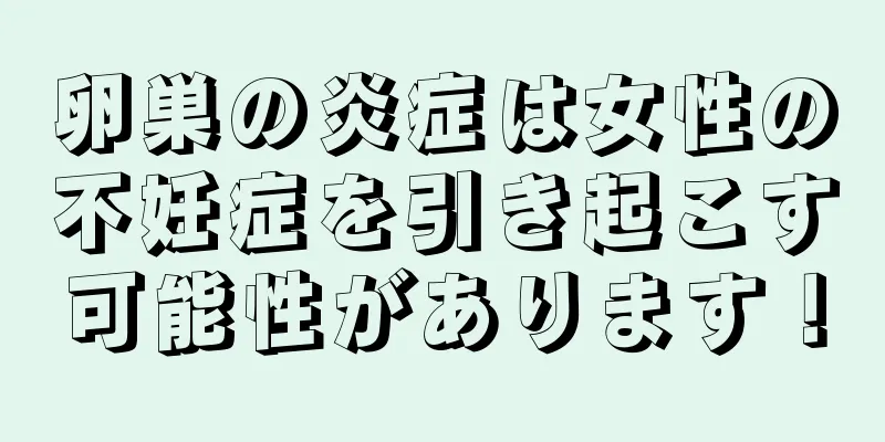 卵巣の炎症は女性の不妊症を引き起こす可能性があります！