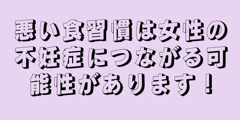 悪い食習慣は女性の不妊症につながる可能性があります！