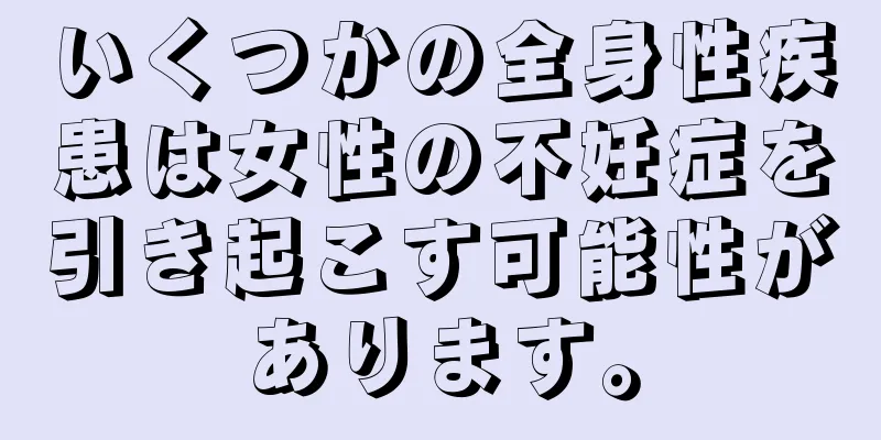 いくつかの全身性疾患は女性の不妊症を引き起こす可能性があります。