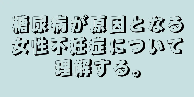 糖尿病が原因となる女性不妊症について理解する。