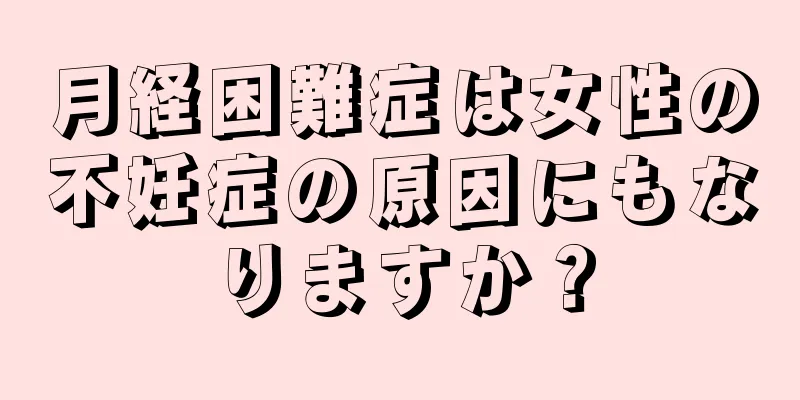月経困難症は女性の不妊症の原因にもなりますか？
