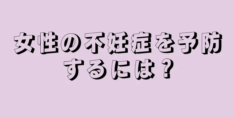 女性の不妊症を予防するには？