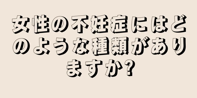 女性の不妊症にはどのような種類がありますか?