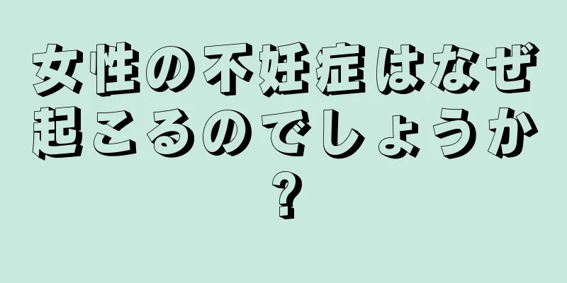 女性の不妊症はなぜ起こるのでしょうか?