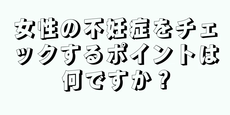 女性の不妊症をチェックするポイントは何ですか？