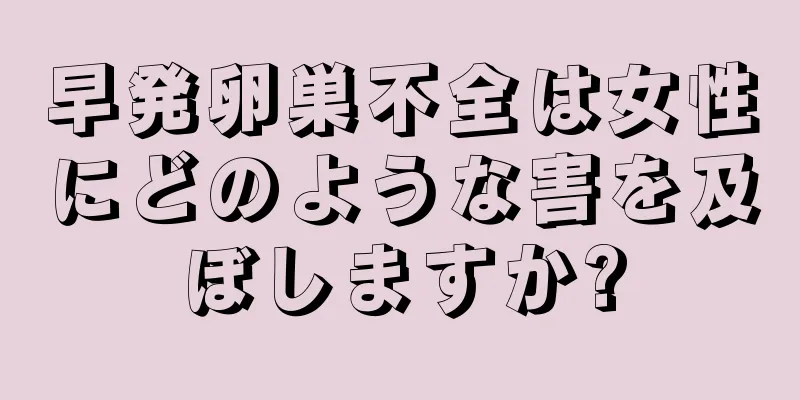 早発卵巣不全は女性にどのような害を及ぼしますか?