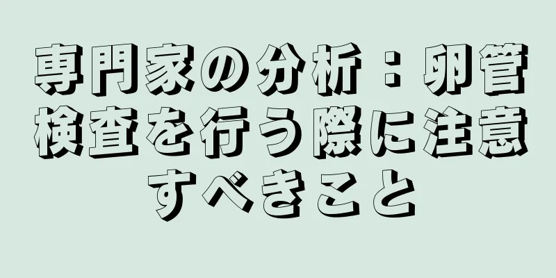 専門家の分析：卵管検査を行う際に注意すべきこと