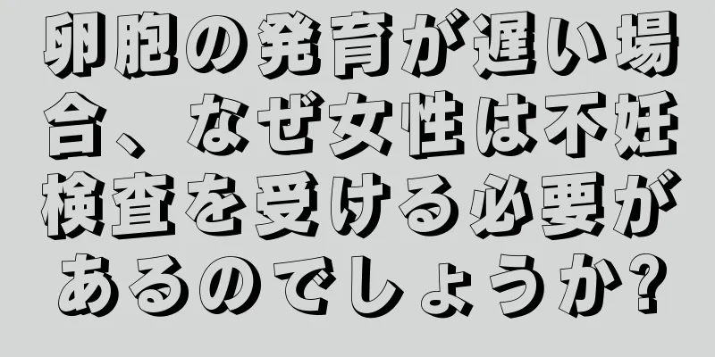 卵胞の発育が遅い場合、なぜ女性は不妊検査を受ける必要があるのでしょうか?