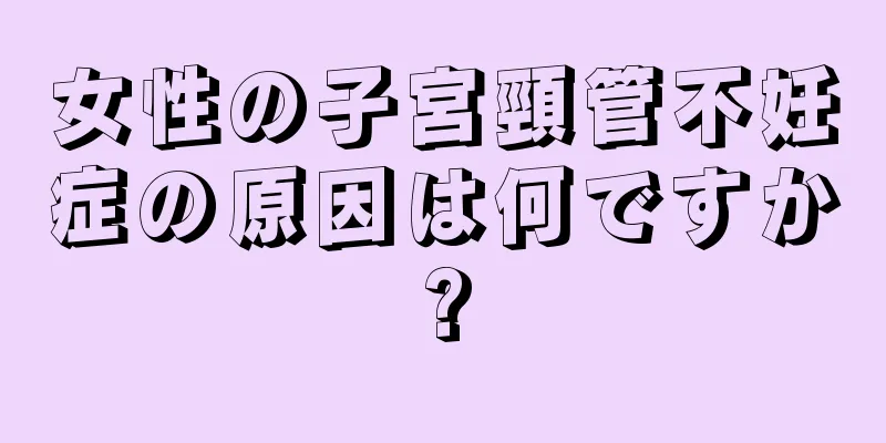 女性の子宮頸管不妊症の原因は何ですか?