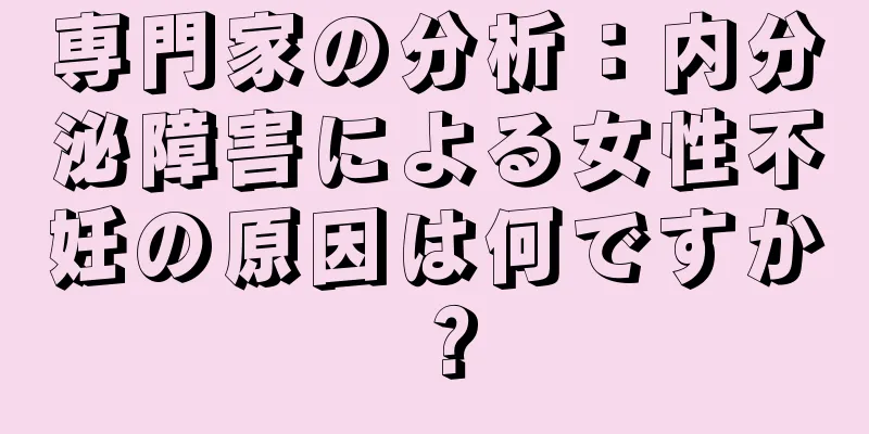 専門家の分析：内分泌障害による女性不妊の原因は何ですか？
