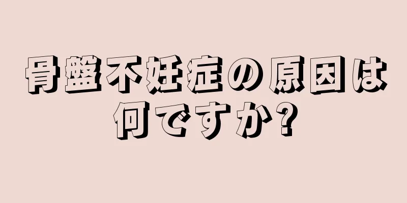 骨盤不妊症の原因は何ですか?