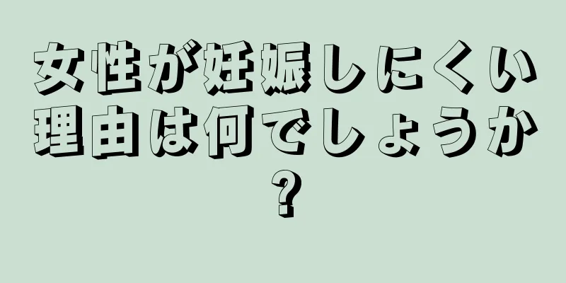 女性が妊娠しにくい理由は何でしょうか?